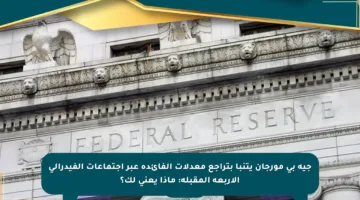 جيه بي مورجان يتنبأ بتراجع معدلات الفائدة عبر اجتماعات الفيدرالي الأربعة المقبلة: ماذا يعني لك؟